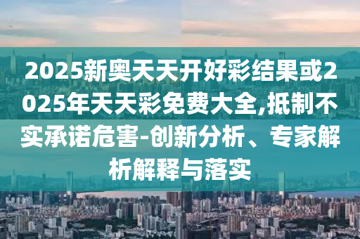 2025新奧天天開好彩結(jié)果或2025年天天彩免費(fèi)大全,抵制不實(shí)承諾危害-創(chuàng)新分析、專家解析解釋與落實(shí)